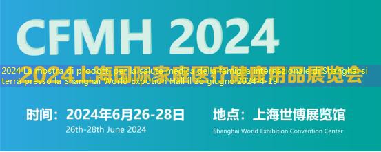 2024 La mostra di prodotti per la salute medica della famiglia internazionale di Shanghai si terrà presso la Shanghai World Expotion Hall il 26 giugno