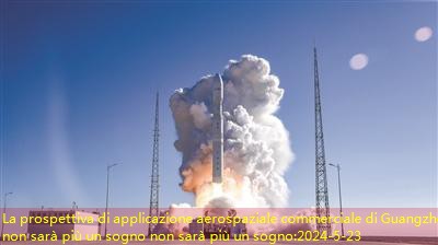 La prospettiva di applicazione aerospaziale commerciale di Guangzhou non sarà più un sogno non sarà più un sogno