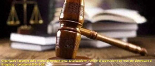 Organizzare l’apertura della mostra alimentare senza autorizzazione？Ufficio di supervisione del mercato distrettuale di Songjiang： punizione!