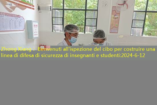 Zhong Xiang： Benvenuti all’ispezione del cibo per costruire una linea di difesa di sicurezza di insegnanti e studenti